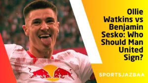 Ollie Watkins vs Benjamin Sesko: Who Should Manchester United Sign?